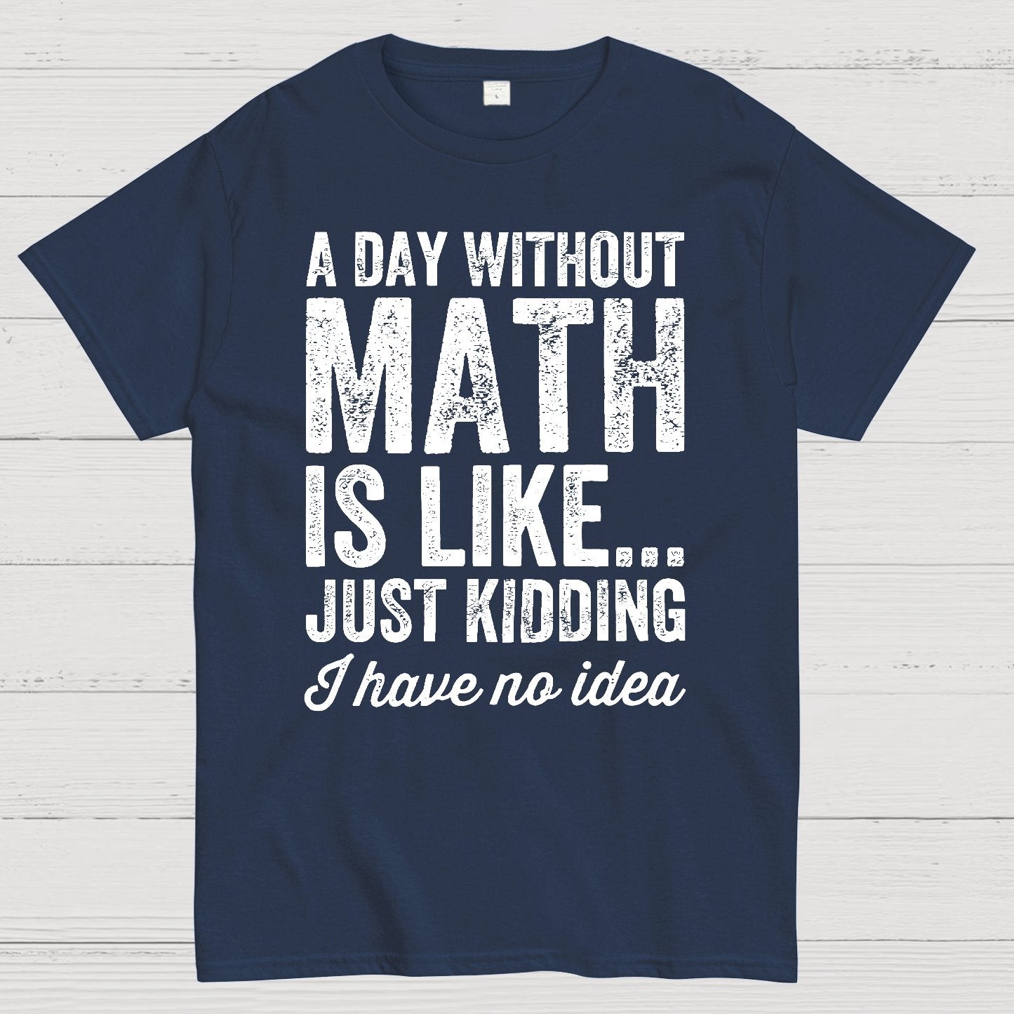 A Day Without Math Is Like Just Kidding I Have No Idea.Geek T-Shirt