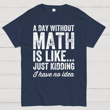 A Day Without Math Is Like Just Kidding I Have No Idea.Geek T-Shirt