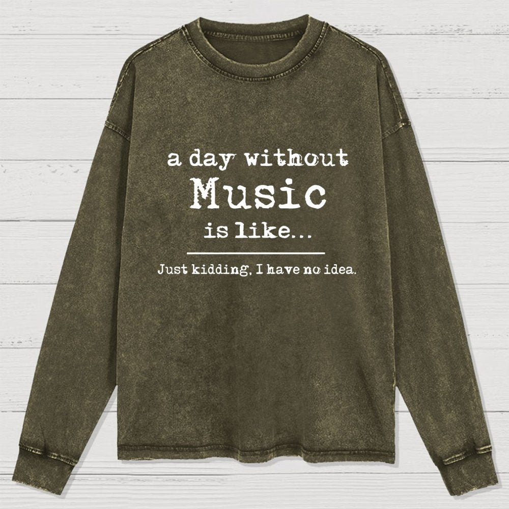 A Day Without Music is Like Just Kidding I have no Idea Washed Long Sleeve Tee