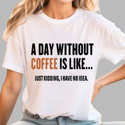 A Day Without Coffee Is Like Just Kidding I Have No Idea Geek T-Shirt