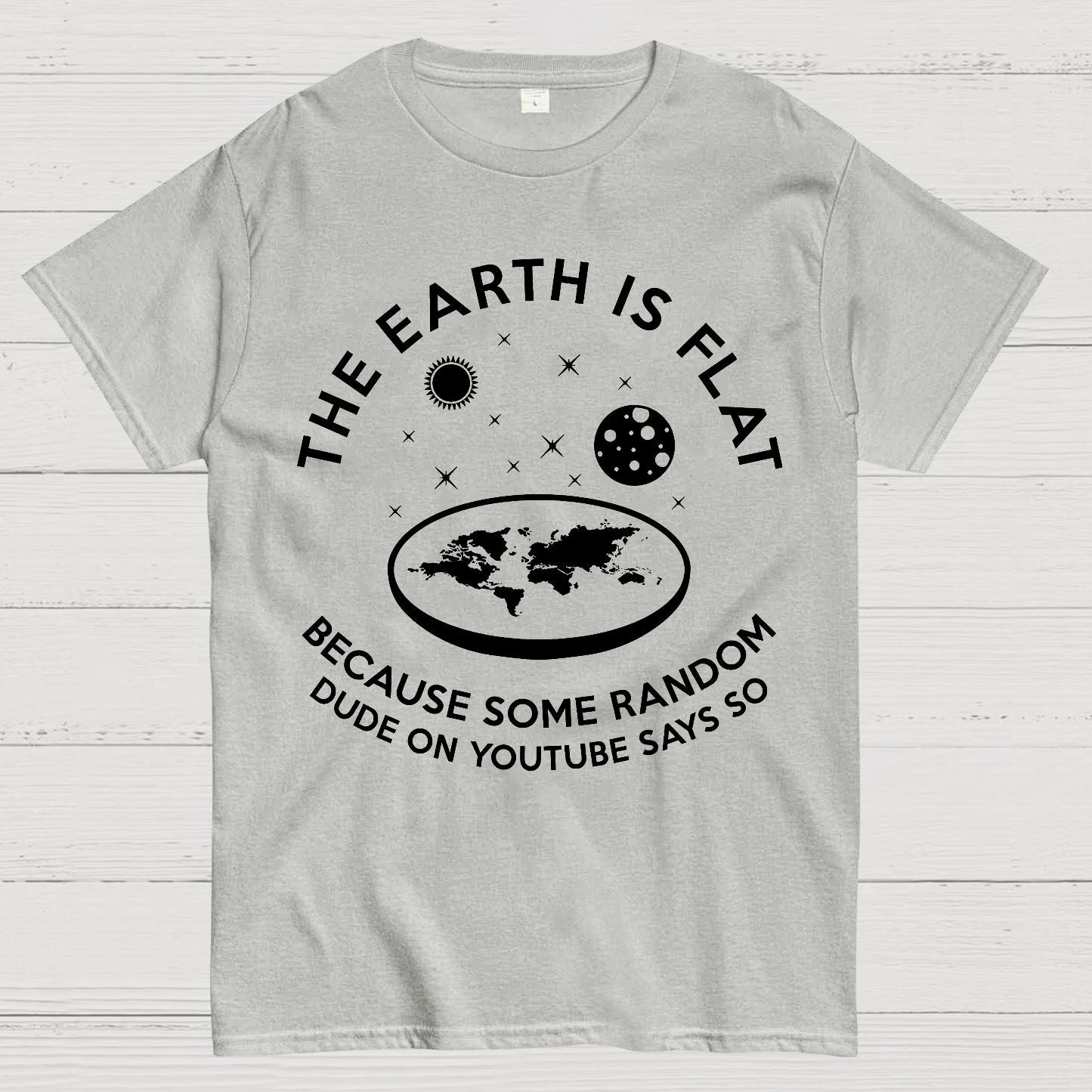 The Earth Is Flat Because Some Random Dude On  Youtube Says So Geek T-Shirt