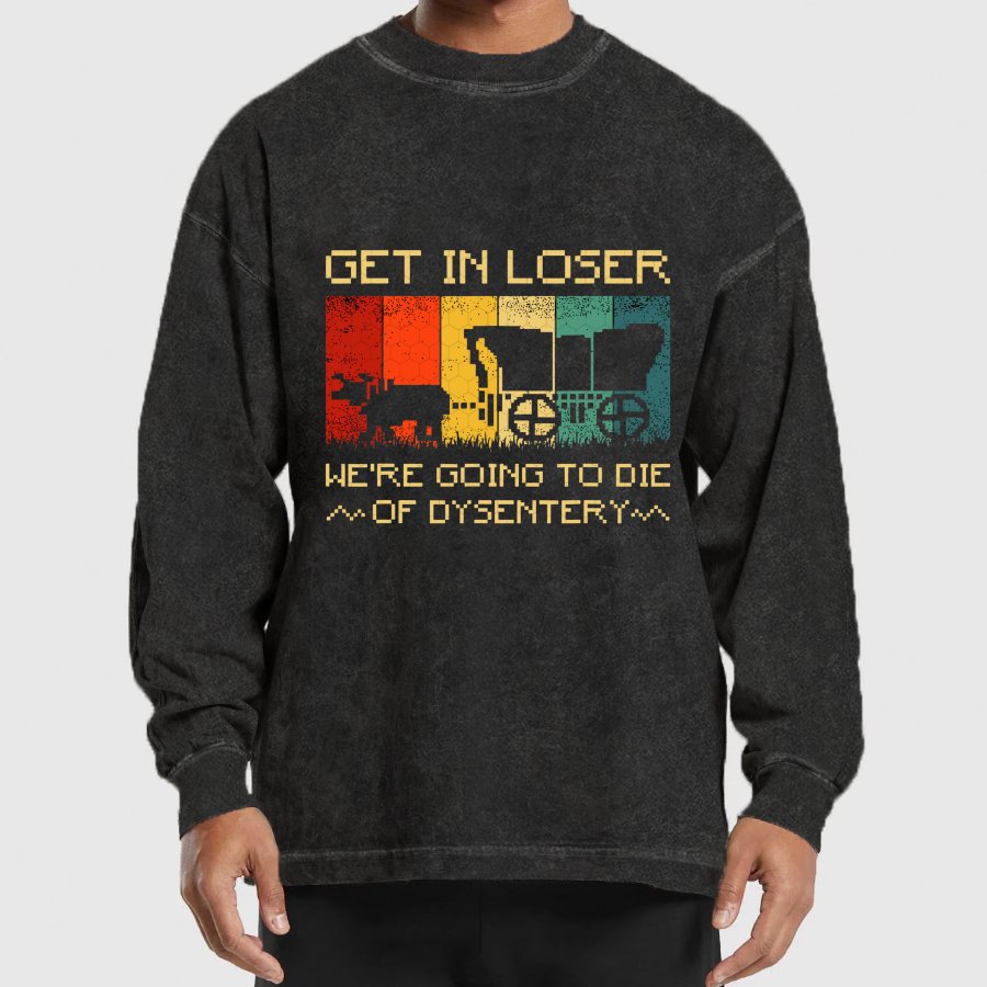 Get In Loser We're Going To Die Of Dysentery Washed Long Sleeve Tee