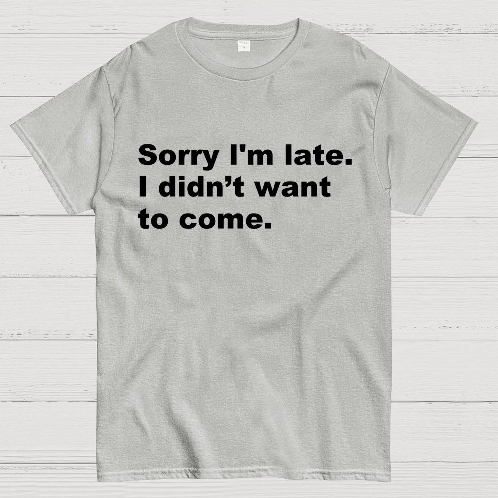 Sorry I'm late. I didn't want to come Geek T-Shirt