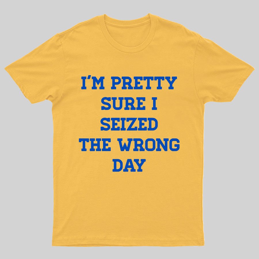 I'm Pretty Sure I Seized The Wrong Day Geeky T-Shirt