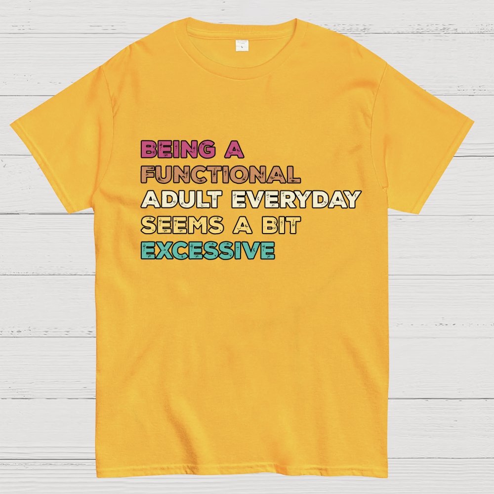 Being A Functional Adult Everyday Seems A Bit Excessive Adult Humor Geek T-Shirt