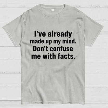 I’Ve Already Made Up My Mind. Don’T Confuse Me With Facts Geek T-Shirt