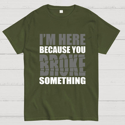 I'm Here Because You Broke Something Im Here Because You Broke Geek T-Shirt