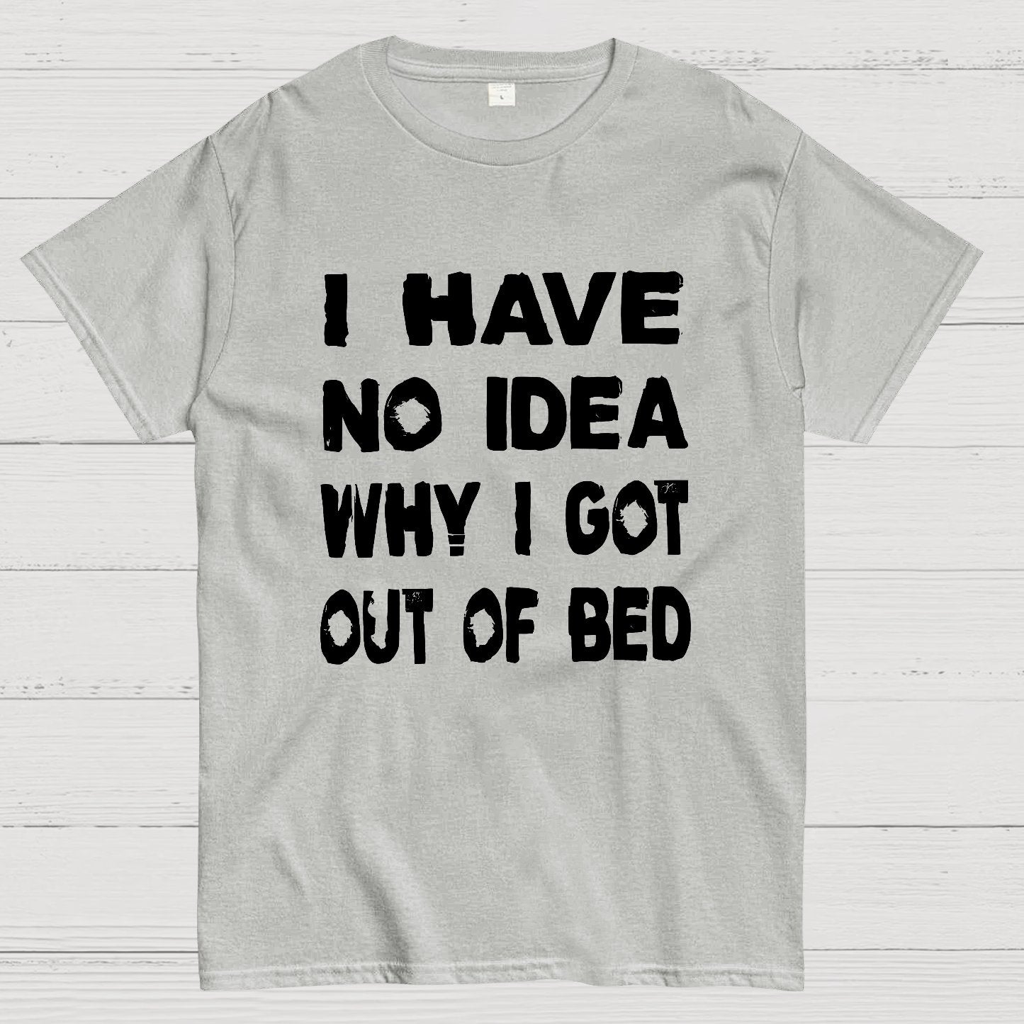 I HAVE NO IDEA WHY I GOT OUT OF BED Nerdy T-Shirt