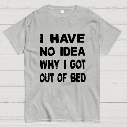 I HAVE NO IDEA WHY I GOT OUT OF BED Nerdy T-Shirt