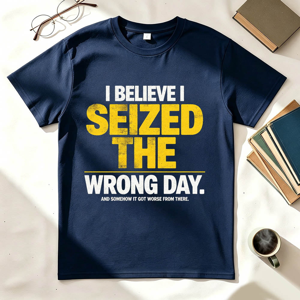I Believe I Seized the Wrong Day Funny Sarcastic T-Shirt