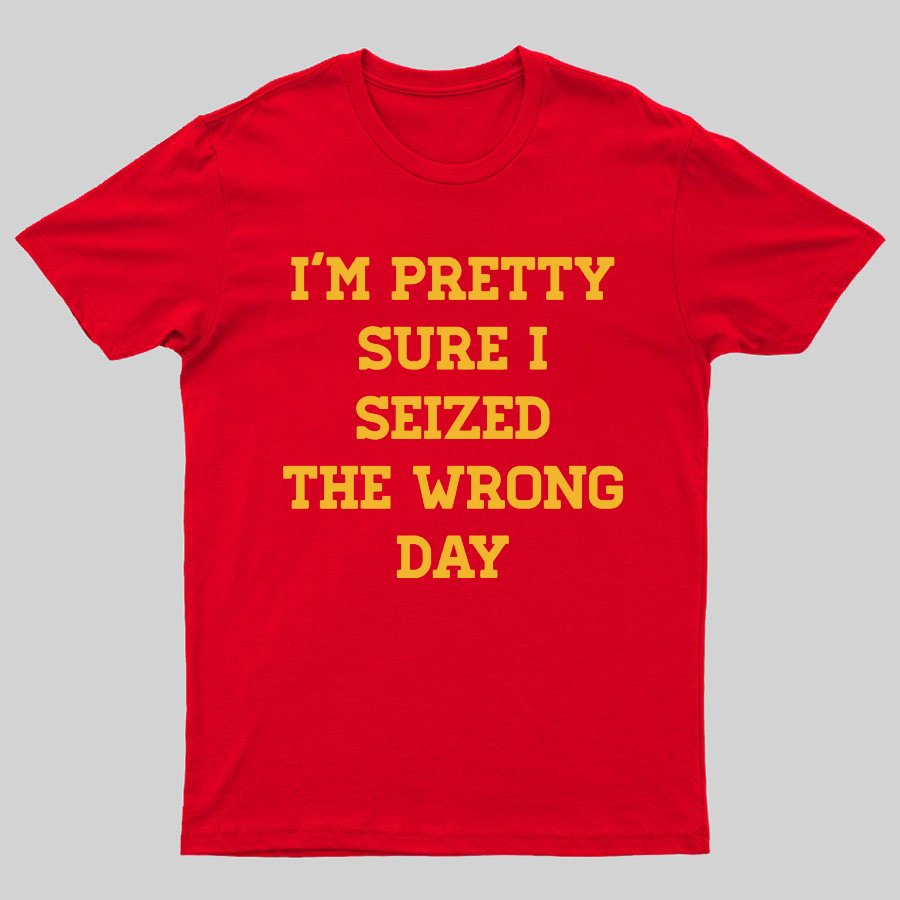 I'm Pretty Sure I Seized The Wrong Day Geeky T-Shirt
