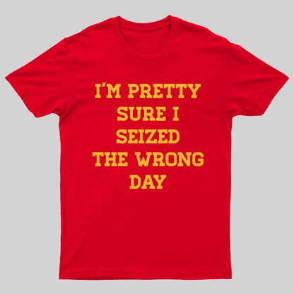 I'm Pretty Sure I Seized The Wrong Day Geeky T-Shirt