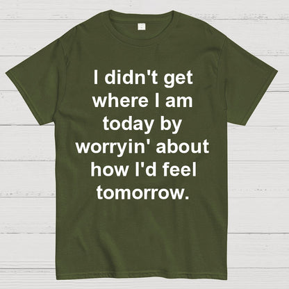 I Didn’T Get Where I Am Today By Worryin’ About What I Did Yesterday Geek T-Shirt