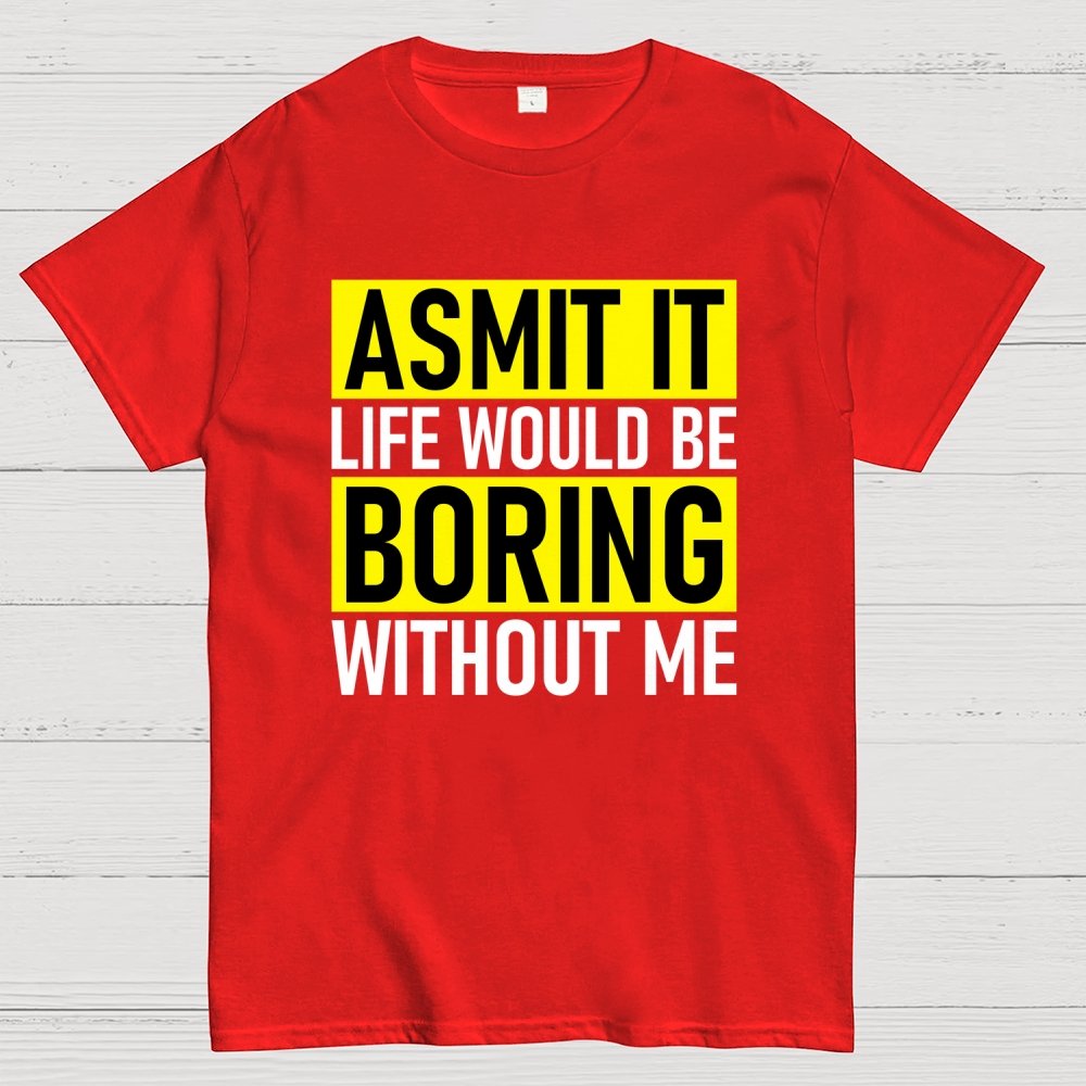 Admit it life would be boring without me Geek T-Shirt
