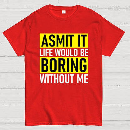 Admit it life would be boring without me Geek T-Shirt