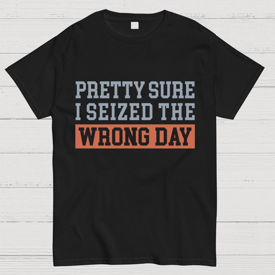 I'm Pretty Sure I Seized The Wrong Day Geeky T-Shirt