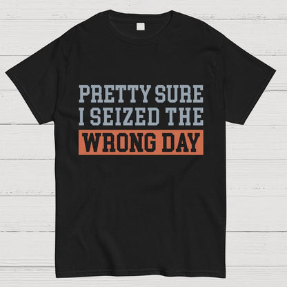 I'm Pretty Sure I Seized The Wrong Day Geeky T-Shirt