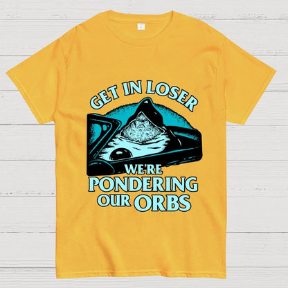 Get In Loser We're Pondering Our Orbs Unisex Geek T-Shirt