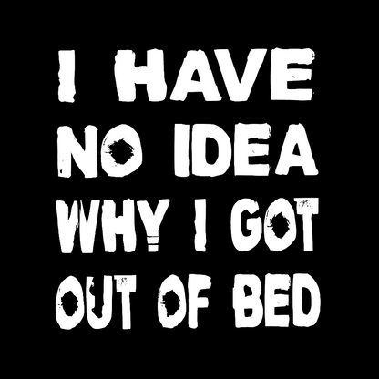 I HAVE NO IDEA WHY I GOT OUT OF BED Nerdy T-Shirt