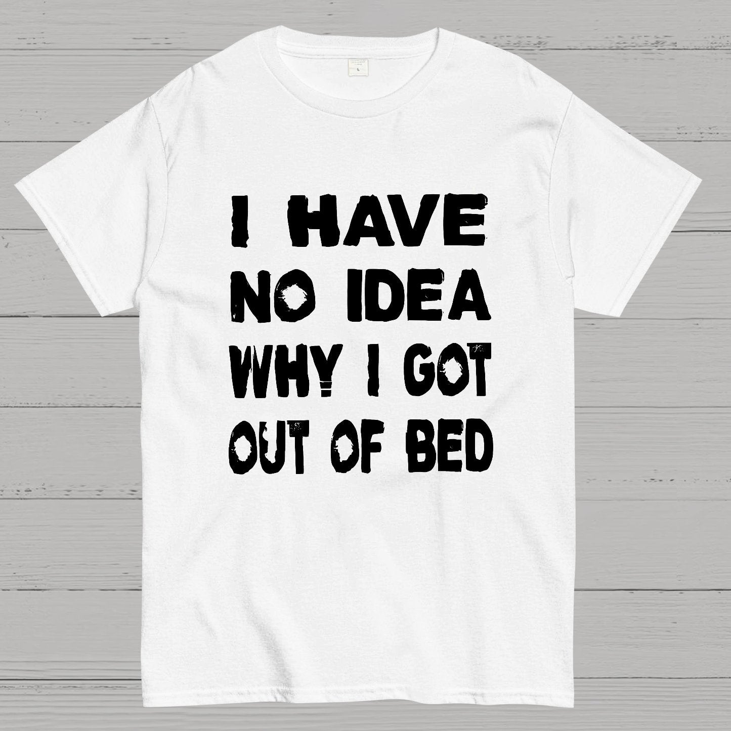 I HAVE NO IDEA WHY I GOT OUT OF BED Nerdy T-Shirt