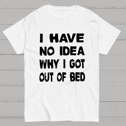 I HAVE NO IDEA WHY I GOT OUT OF BED Nerdy T-Shirt