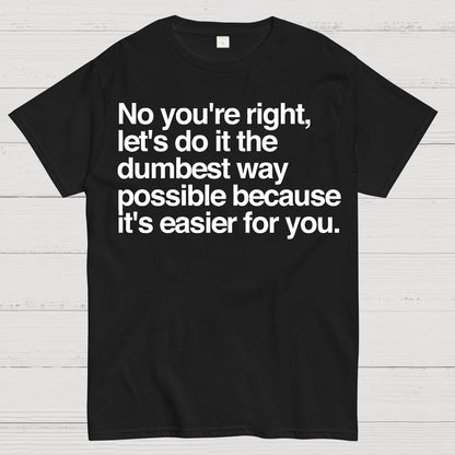 No You're Right Let's Do It The Dumbest Way Possible - Funny Sarcastic Humor Geek T-Shirt
