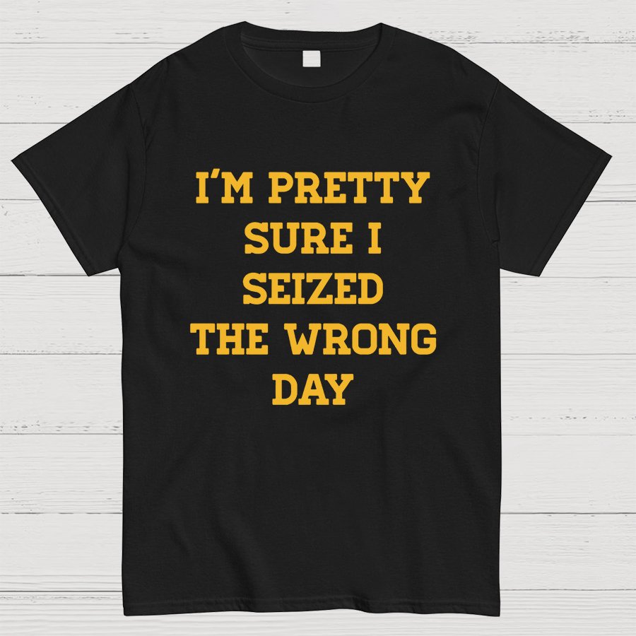 I'm Pretty Sure I Seized The Wrong Day Geeky T-Shirt
