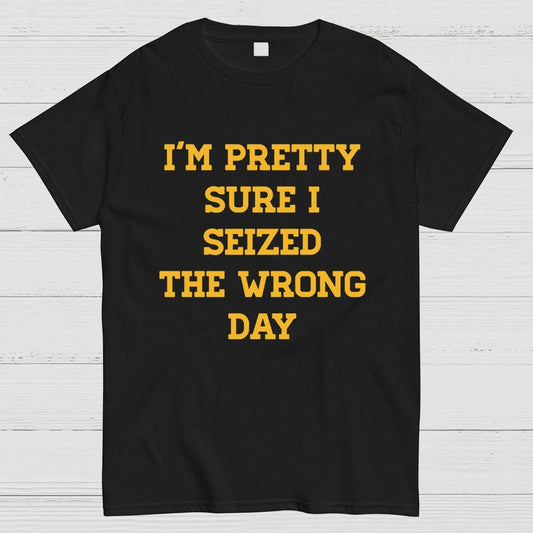 I'm Pretty Sure I Seized The Wrong Day Geeky T-Shirt