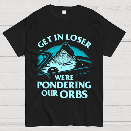 Get In Loser We're Pondering Our Orbs Unisex Geek T-Shirt