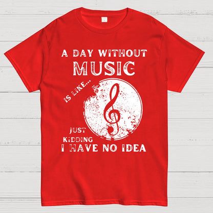 A Day Without Music Is Like Just Kidding, I Have No Idea Geek T-Shirt