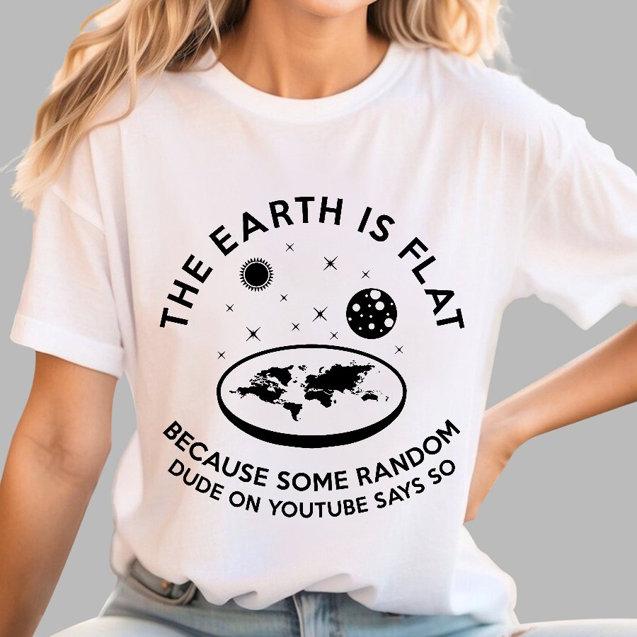 The Earth Is Flat Because Some Random Dude On  Youtube Says So Geek T-Shirt