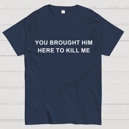 You Brought Him Here To Kill Me Geek T-Shirt