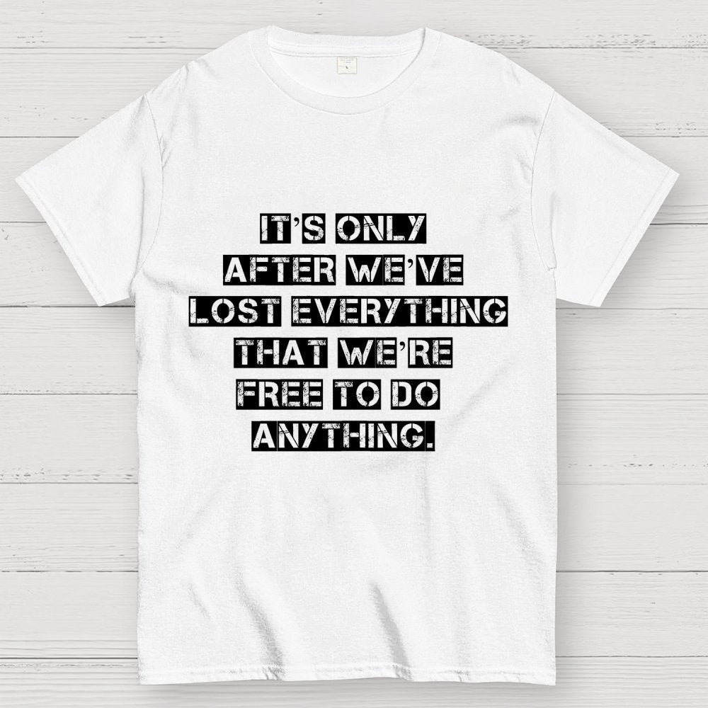 It's Only After We Ve Lost Everything That Were Free To Do Anything Geek T-Shirt