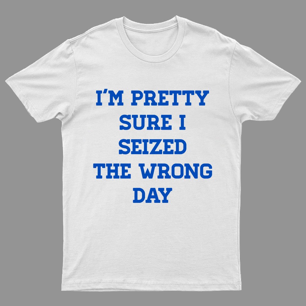 I'm Pretty Sure I Seized The Wrong Day Geeky T-Shirt