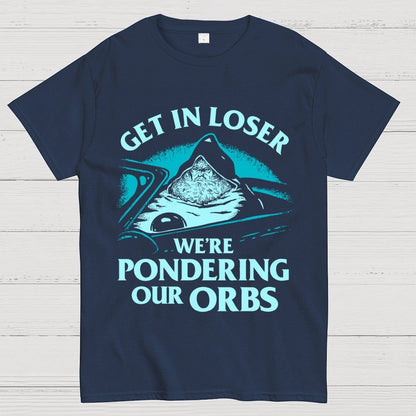 Get In Loser We're Pondering Our Orbs Unisex Geek T-Shirt