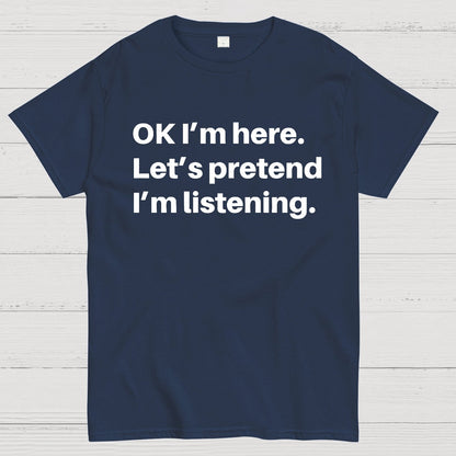 OK I'm here Let's pretend I'm listening Geek T-Shirt