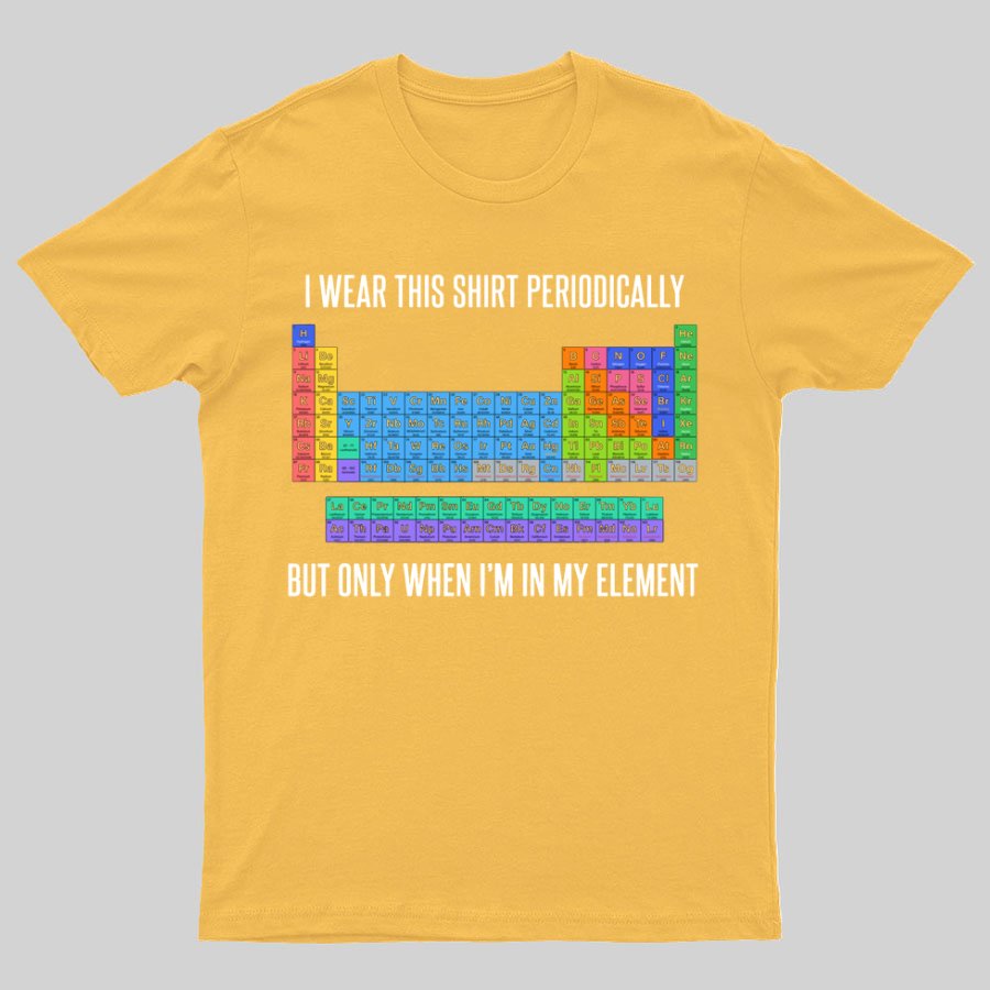I Wear This Shirt Periodically But Only When I’m In My Element Geeky T-Shirt