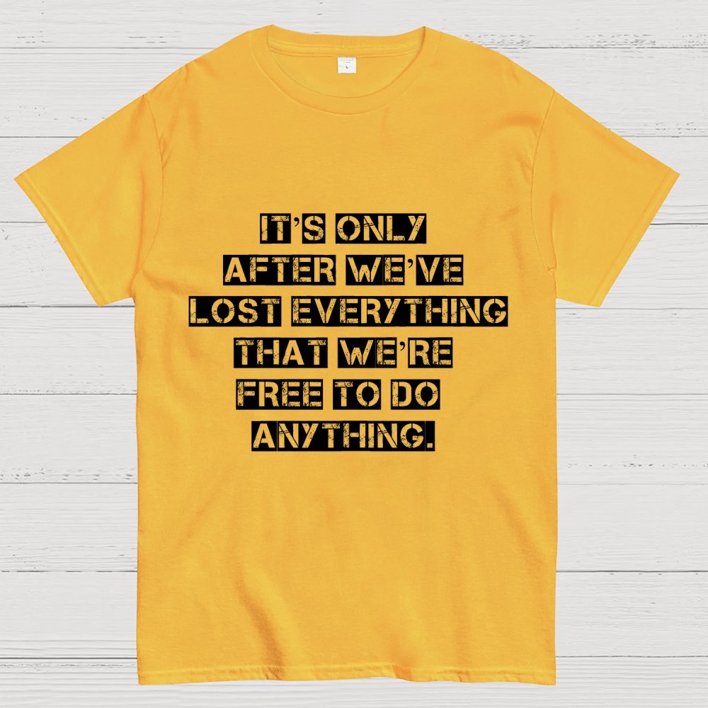 It's Only After We Ve Lost Everything That Were Free To Do Anything Geek T-Shirt