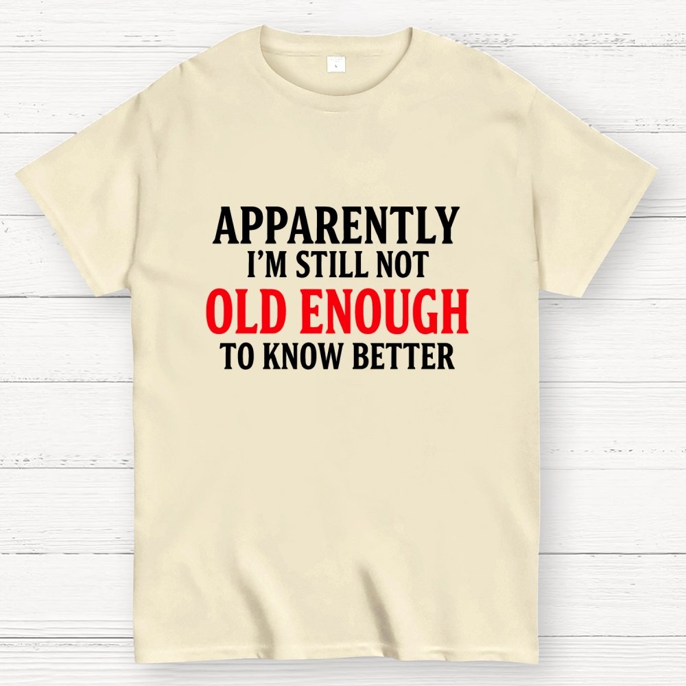 Apparently I'm Still Not Old Enough To Know Better Geek T-Shirt