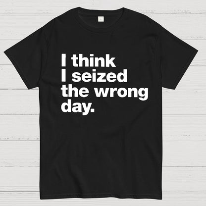 I Think I Seized The Wrong Day Geek T-Shirt