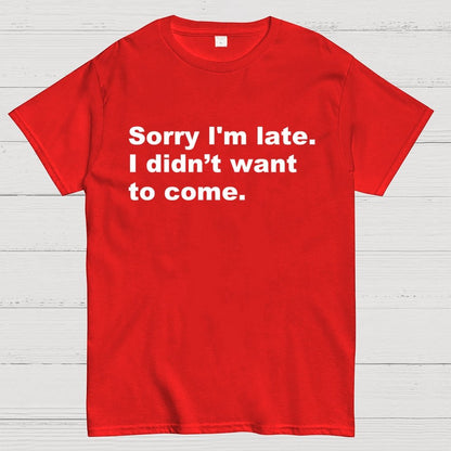 Sorry I'm late. I didn't want to come Geek T-Shirt