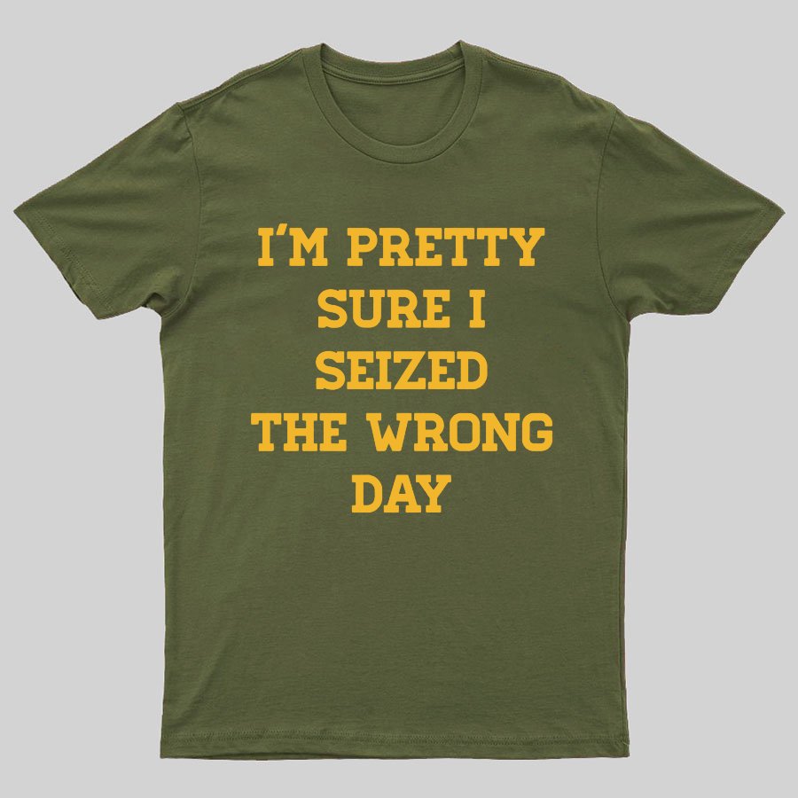 I'm Pretty Sure I Seized The Wrong Day Geeky T-Shirt