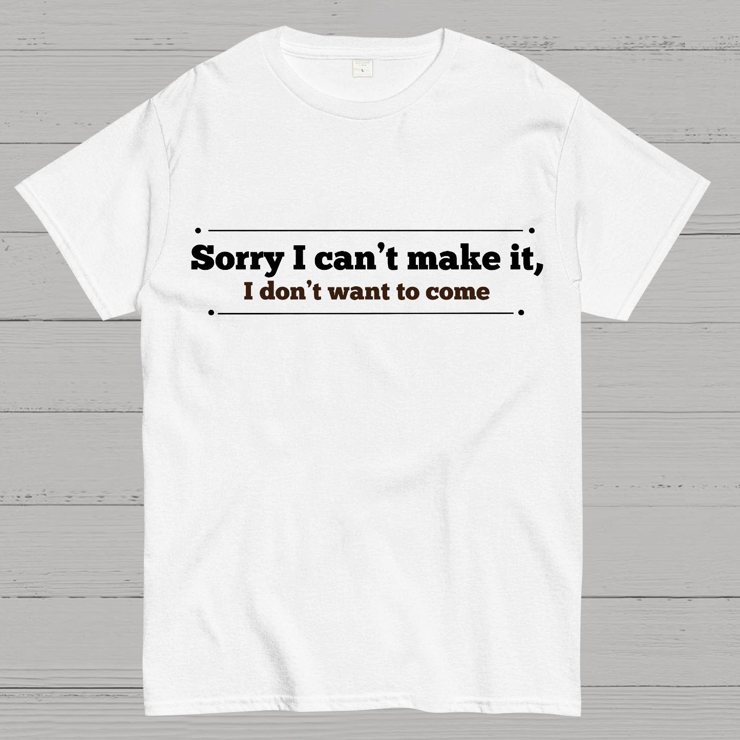 Sorry I Can't Make It, I Don't Want To Come Geek T-Shirt
