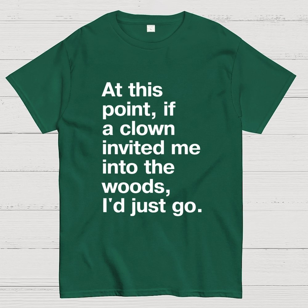 At This Point, If A Clown Invited Me Into The Woods, I'd Just Go Geek T-Shirt