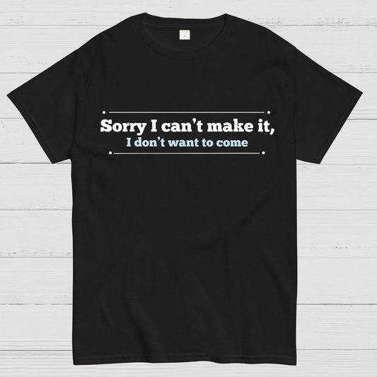 Sorry I Can't Make It, I Don't Want To Come Geek T-Shirt