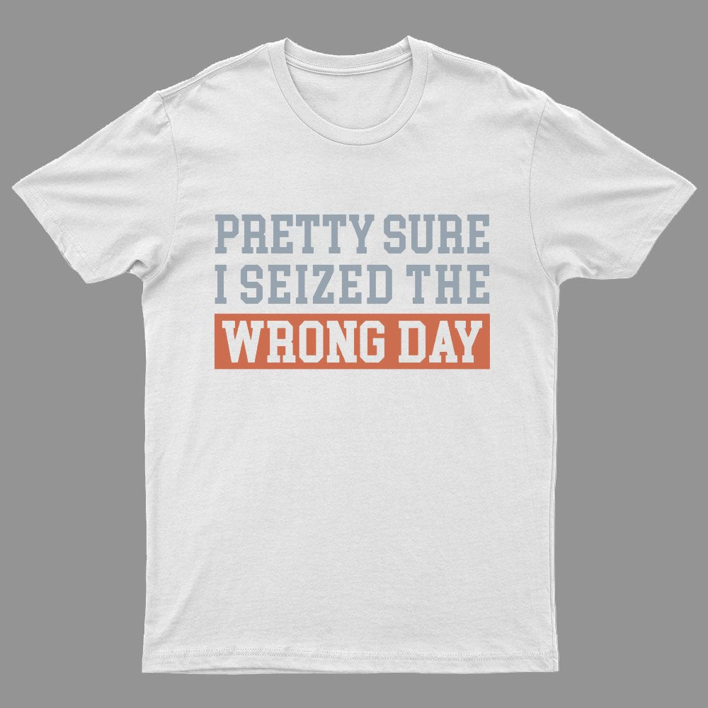 I'm Pretty Sure I Seized The Wrong Day Geeky T-Shirt