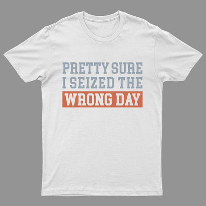 I'm Pretty Sure I Seized The Wrong Day Geeky T-Shirt