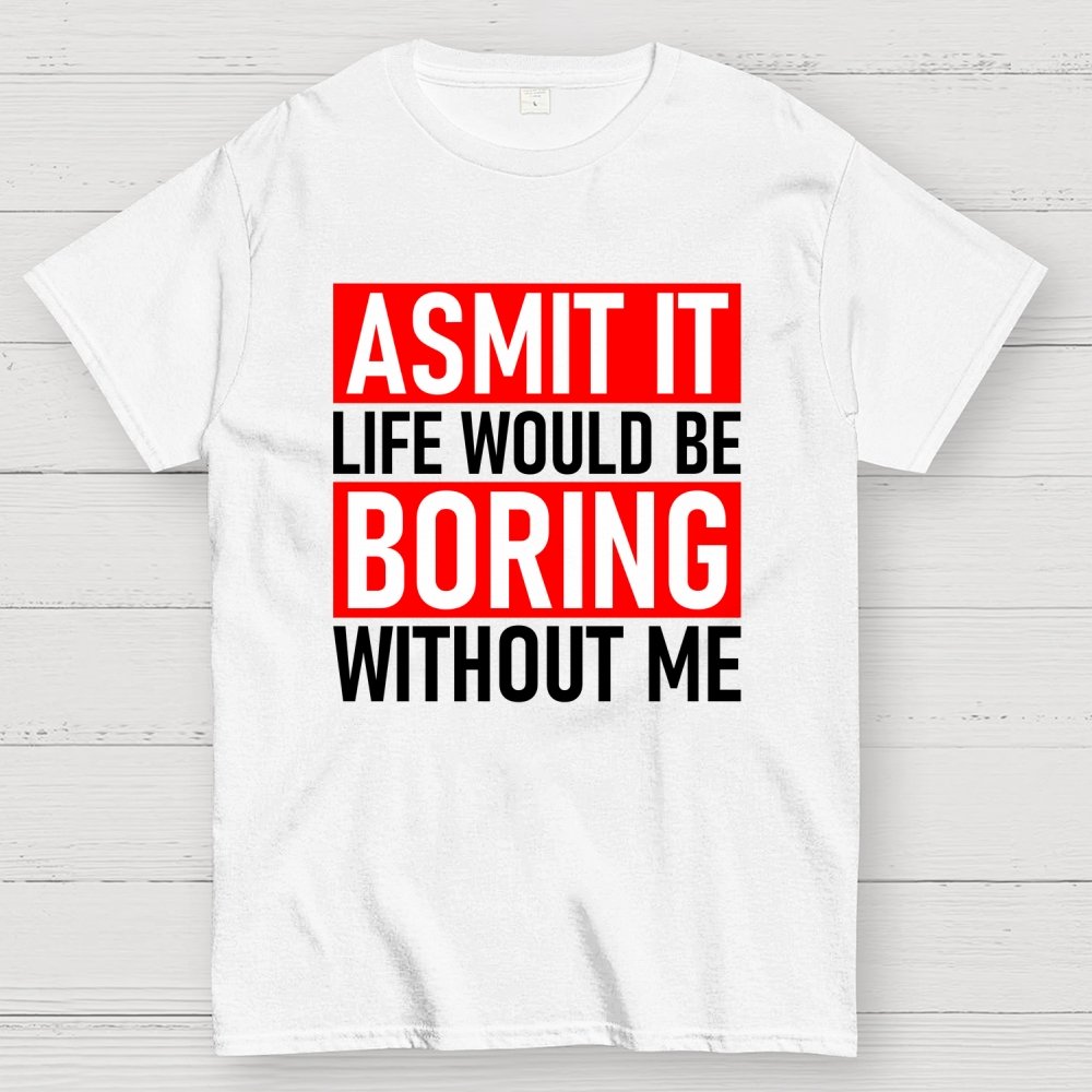 Admit it life would be boring without me Geek T-Shirt