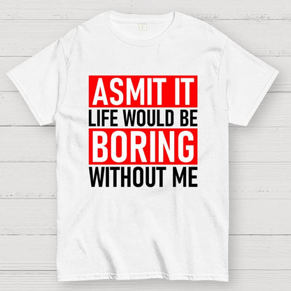 Admit it life would be boring without me Geek T-Shirt
