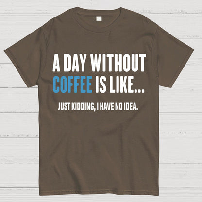 A Day Without Coffee Is Like Just Kidding I Have No Idea Geek T-Shirt